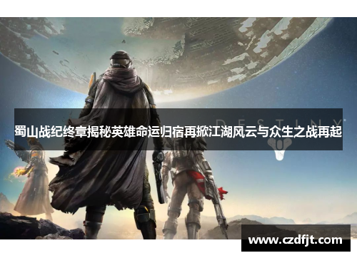 蜀山战纪终章揭秘英雄命运归宿再掀江湖风云与众生之战再起